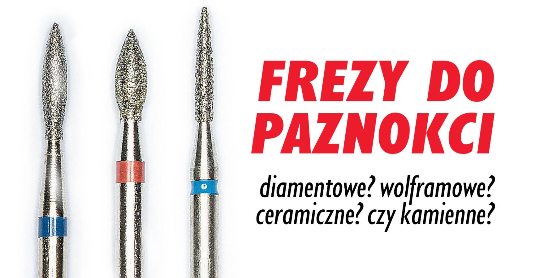 Frezy diamentowe do paznokci, ceramiczne, wolframowe czy kamienne?